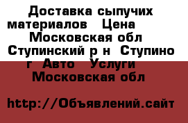 Доставка сыпучих материалов › Цена ­ 100 - Московская обл., Ступинский р-н, Ступино г. Авто » Услуги   . Московская обл.